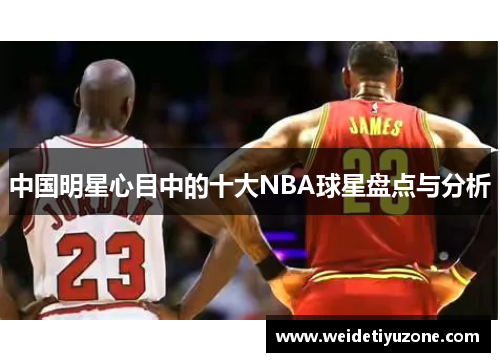 中国明星心目中的十大NBA球星盘点与分析